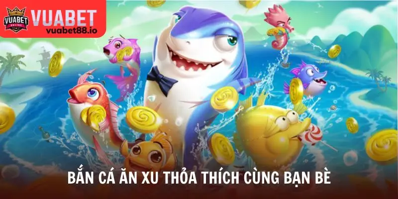 Bắn cá ăn xu thỏa thích cùng bạn bè